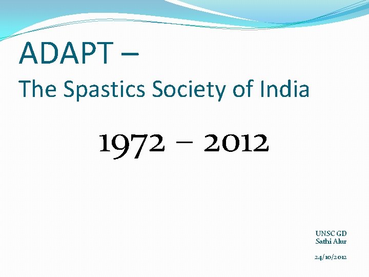 ADAPT – The Spastics Society of India 1972 – 2012 UNSC GD Sathi Alur ADAPT – The Spastics Society of India 1972 – 2012 UNSC GD Sathi Alur