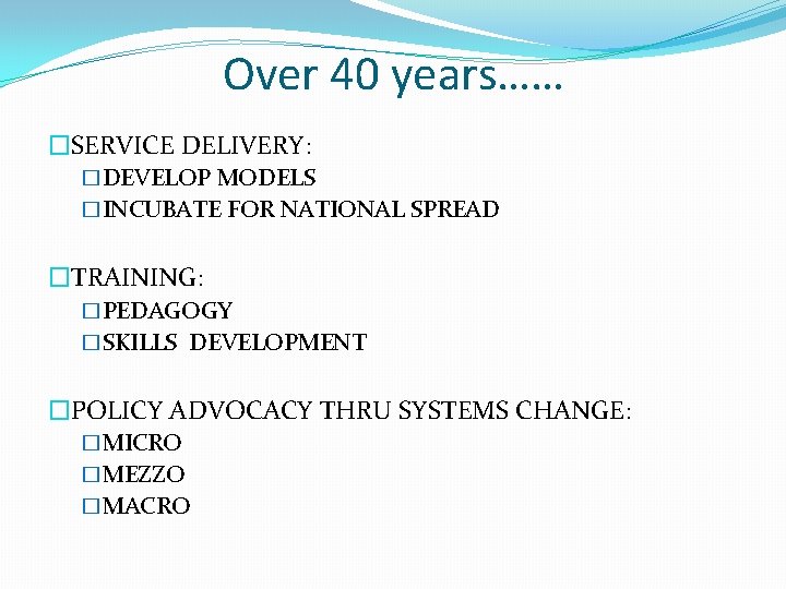 Over 40 years…… �SERVICE DELIVERY: �DEVELOP MODELS �INCUBATE FOR NATIONAL SPREAD �TRAINING: �PEDAGOGY �SKILLS Over 40 years…… �SERVICE DELIVERY: �DEVELOP MODELS �INCUBATE FOR NATIONAL SPREAD �TRAINING: �PEDAGOGY �SKILLS