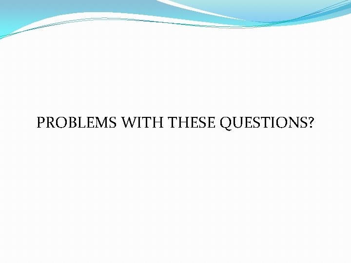 PROBLEMS WITH THESE QUESTIONS? PROBLEMS WITH THESE QUESTIONS?