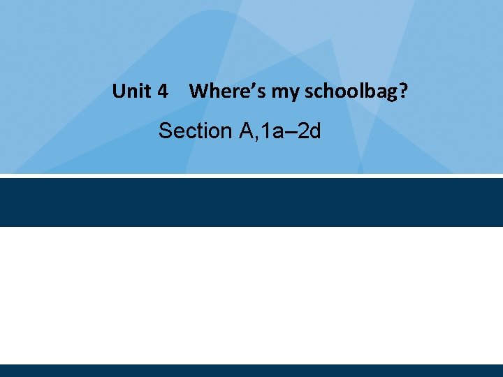 Unit 4 Where’s my schoolbag? Section A, 1 a– 2 d 