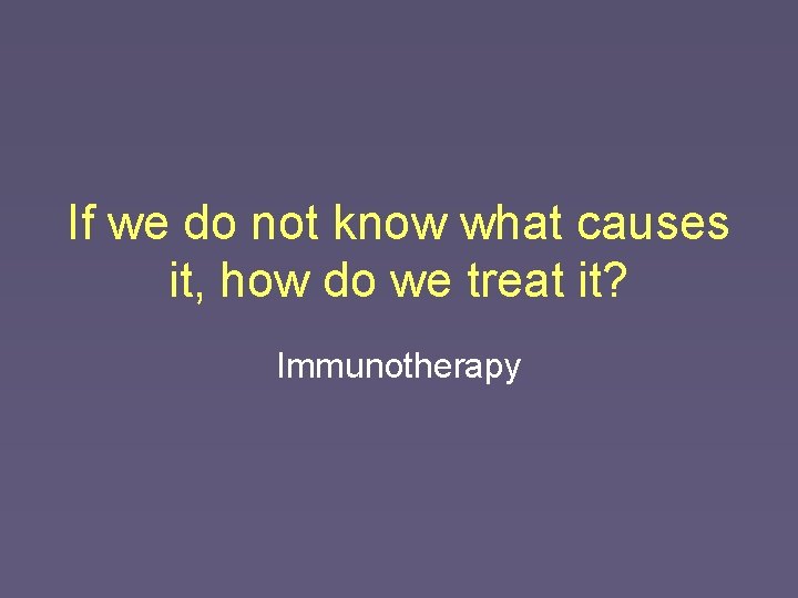 If we do not know what causes it, how do we treat it? Immunotherapy