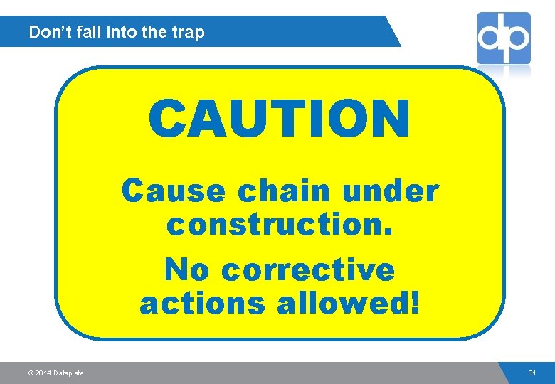 Don’t fall into the trap CAUTION Cause chain under construction. No corrective actions allowed!