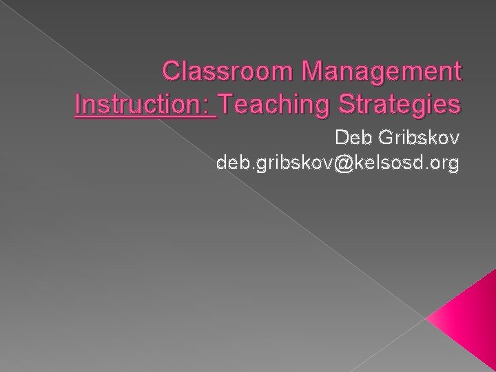 Classroom Management Instruction: Teaching Strategies Deb Gribskov deb. gribskov@kelsosd. org 