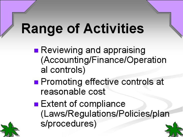 Range of Activities n Reviewing and appraising (Accounting/Finance/Operation al controls) n Promoting effective controls