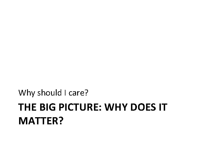 Why should I care? THE BIG PICTURE: WHY DOES IT MATTER? Why should I care? THE BIG PICTURE: WHY DOES IT MATTER?