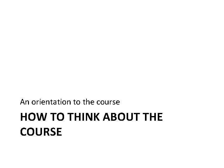 An orientation to the course HOW TO THINK ABOUT THE COURSE An orientation to the course HOW TO THINK ABOUT THE COURSE