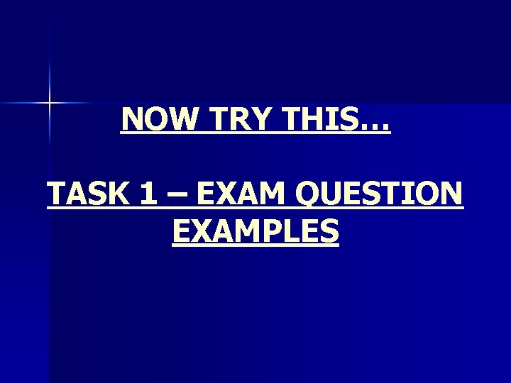NOW TRY THIS… TASK 1 – EXAM QUESTION EXAMPLES 