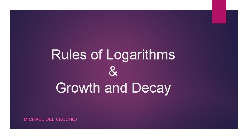 Rules of Logarithms & Growth and Decay MICHAEL DEL VECCHIO 