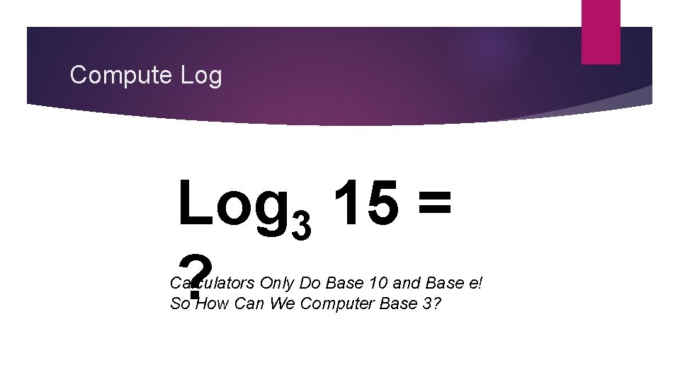 Compute Log 3 15 = ? Calculators Only Do Base 10 and Base e!