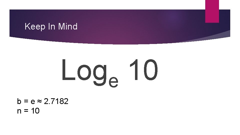 Keep In Mind Loge 10 b = e ≈ 2. 7182 n = 10