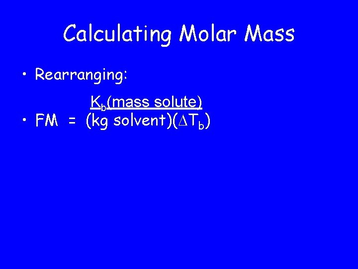 Calculating Molar Mass • Rearranging: Kb(mass solute) • FM = (kg solvent)( Tb) 