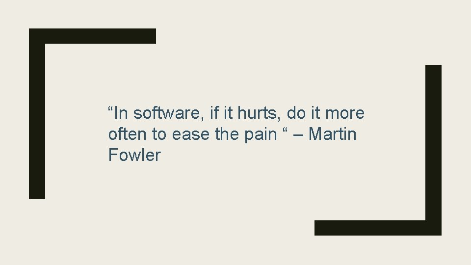 “In software, if it hurts, do it more often to ease the pain “