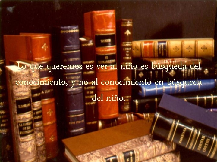 Lo queremos es ver al niño es búsqueda del conocimiento, y no al conocimiento