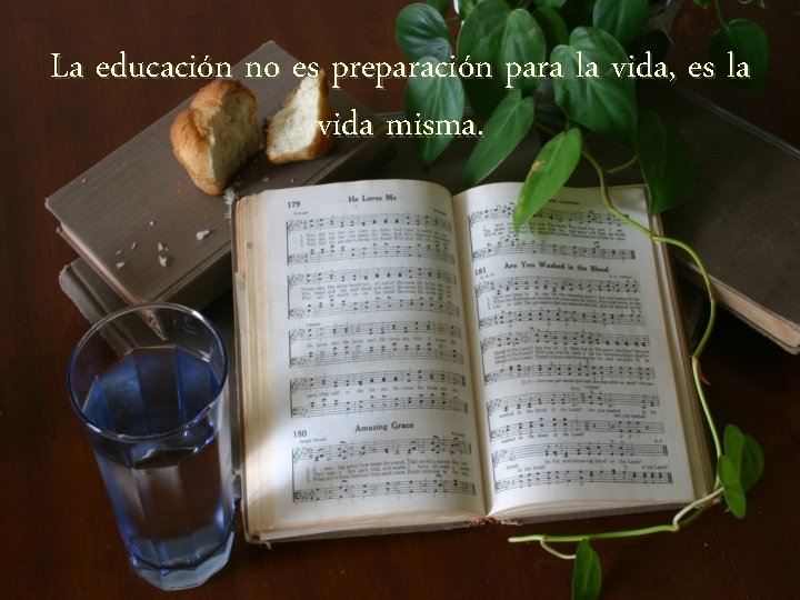 La educación no es preparación para la vida, es la vida misma. 