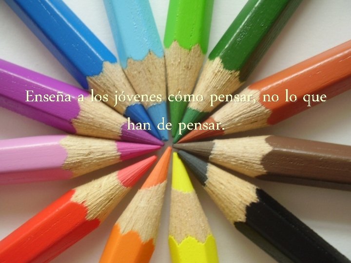 Enseña a los jóvenes cómo pensar, no lo que han de pensar. 