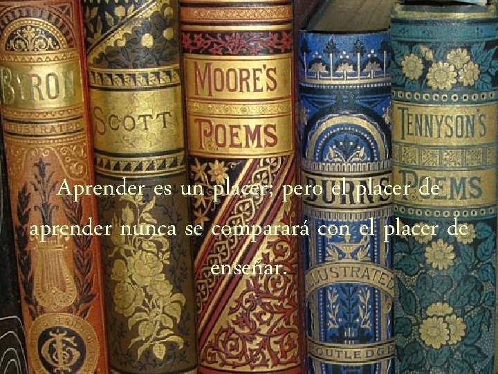 Aprender es un placer; pero el placer de aprender nunca se comparará con el