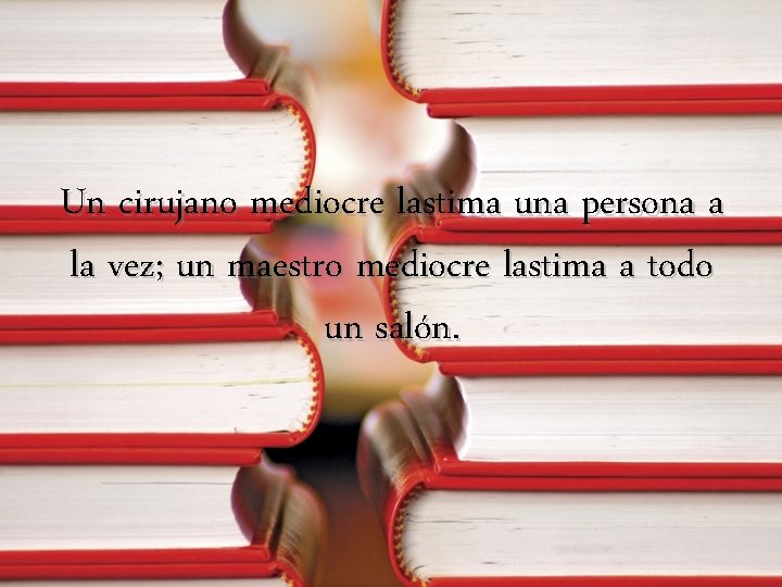 Un cirujano mediocre lastima una persona a la vez; un maestro mediocre lastima a