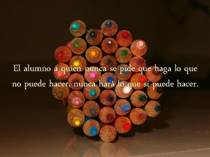 El alumno a quien nunca se pide que haga lo que no puede hacer,