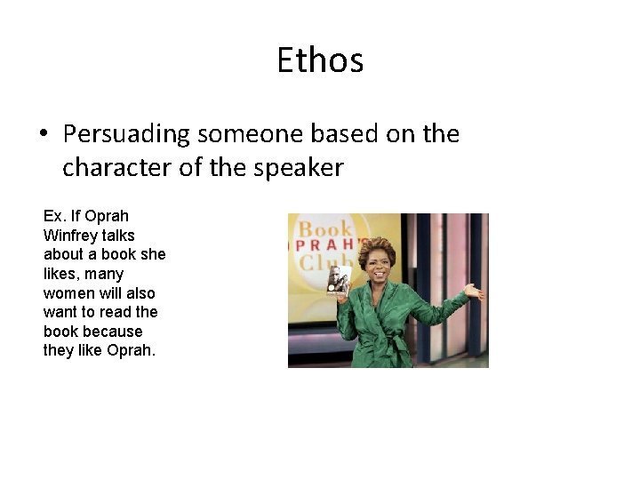 Ethos • Persuading someone based on the character of the speaker Ex. If Oprah