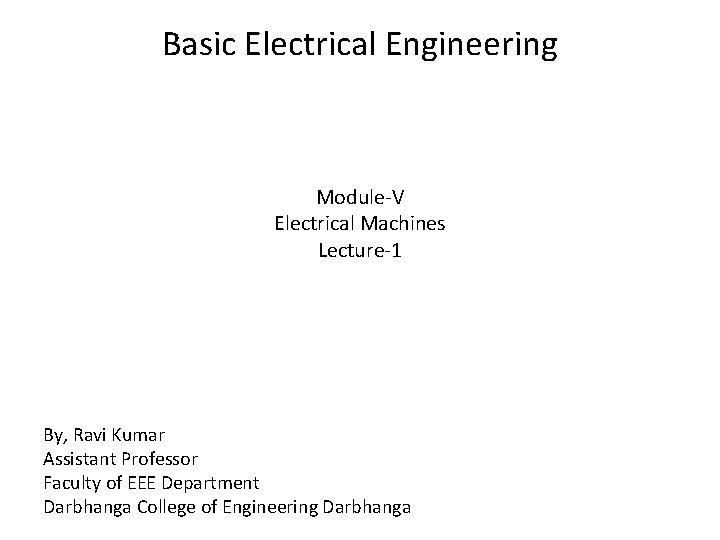 Basic Electrical Engineering Module-V Electrical Machines Lecture-1 By, Ravi Kumar Assistant Professor Faculty of