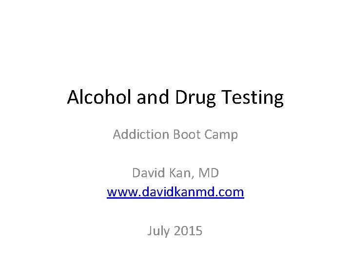 Alcohol and Drug Testing Addiction Boot Camp David Kan, MD www. davidkanmd. com July