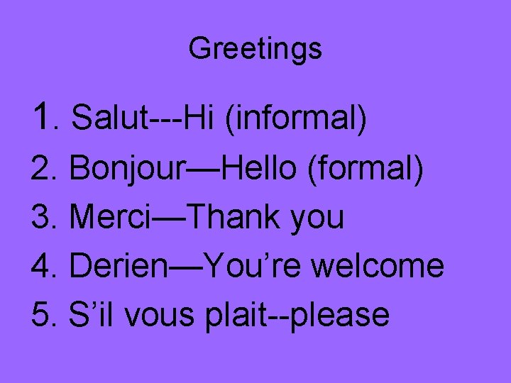 Greetings 1. Salut---Hi (informal) 2. Bonjour—Hello (formal) 3. Merci—Thank you 4. Derien—You’re welcome 5.