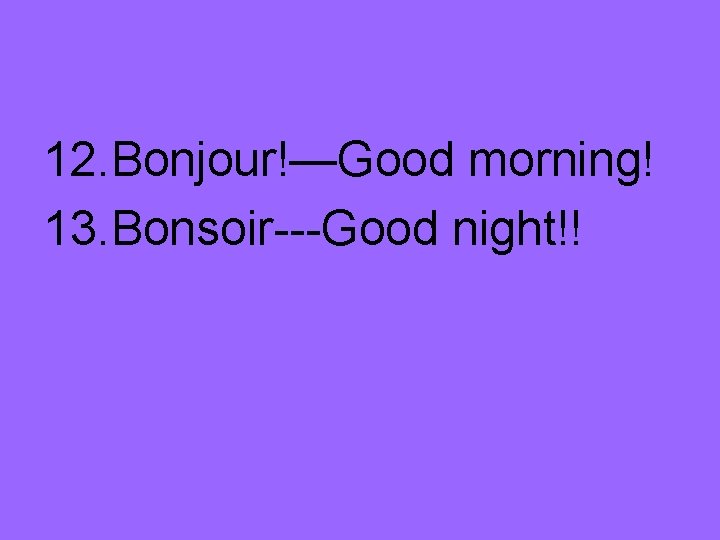 12. Bonjour!—Good morning! 13. Bonsoir---Good night!! 
