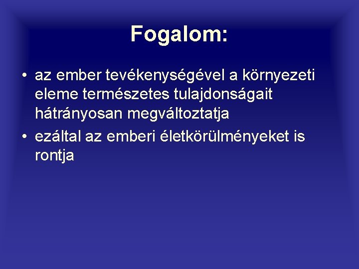 Fogalom: • az ember tevékenységével a környezeti eleme természetes tulajdonságait hátrányosan megváltoztatja • ezáltal