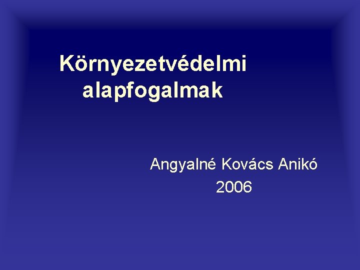 Környezetvédelmi alapfogalmak Angyalné Kovács Anikó 2006 