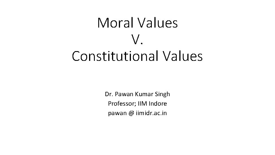 Moral Values V. Constitutional Values Dr. Pawan Kumar Singh Professor; IIM Indore pawan @