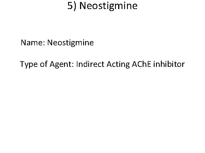 5) Neostigmine Name: Neostigmine Type of Agent: Indirect Acting ACh. E inhibitor 