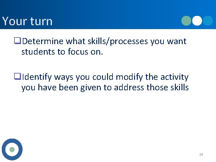 Your turn q. Determine what skills/processes you want students to focus on. q. Identify