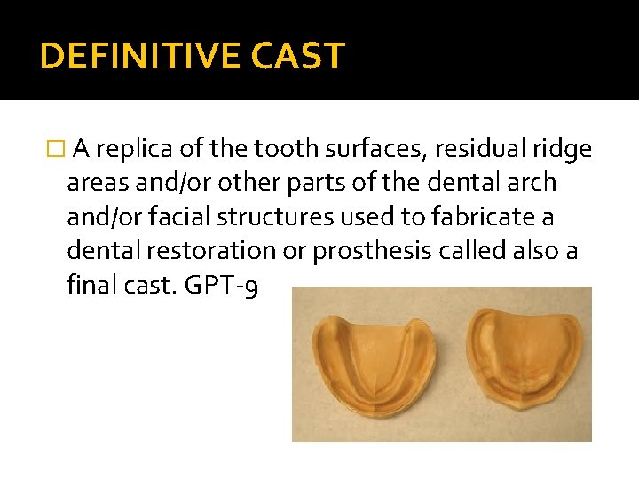 DEFINITIVE CAST � A replica of the tooth surfaces, residual ridge areas and/or other