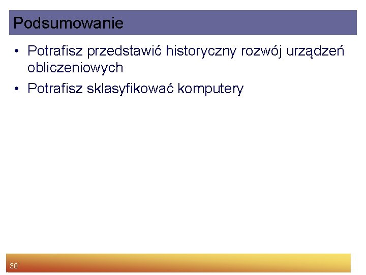 Podsumowanie • Potrafisz przedstawić historyczny rozwój urządzeń obliczeniowych • Potrafisz sklasyfikować komputery 30 