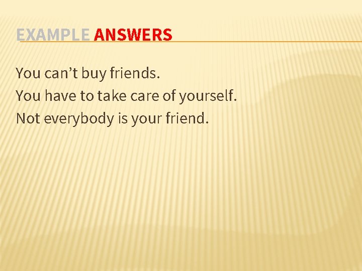 EXAMPLE ANSWERS You can’t buy friends. You have to take care of yourself. Not