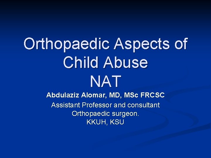 Orthopaedic Aspects of Child Abuse NAT Abdulaziz Alomar, MD, MSc FRCSC Assistant Professor and