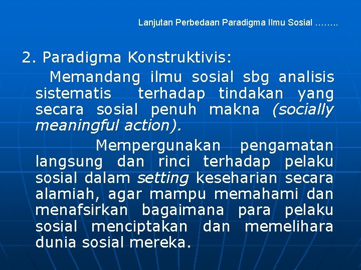 Lanjutan Perbedaan Paradigma Ilmu Sosial ……. . 2. Paradigma Konstruktivis: Memandang ilmu sosial sbg