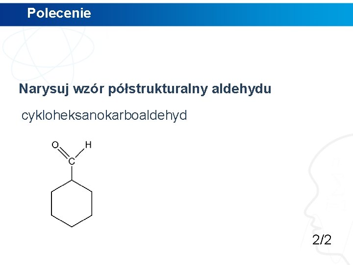 Polecenie Narysuj wzór półstrukturalny aldehydu cykloheksanokarboaldehyd 2/2 Polecenie Narysuj wzór półstrukturalny aldehydu cykloheksanokarboaldehyd 2/2