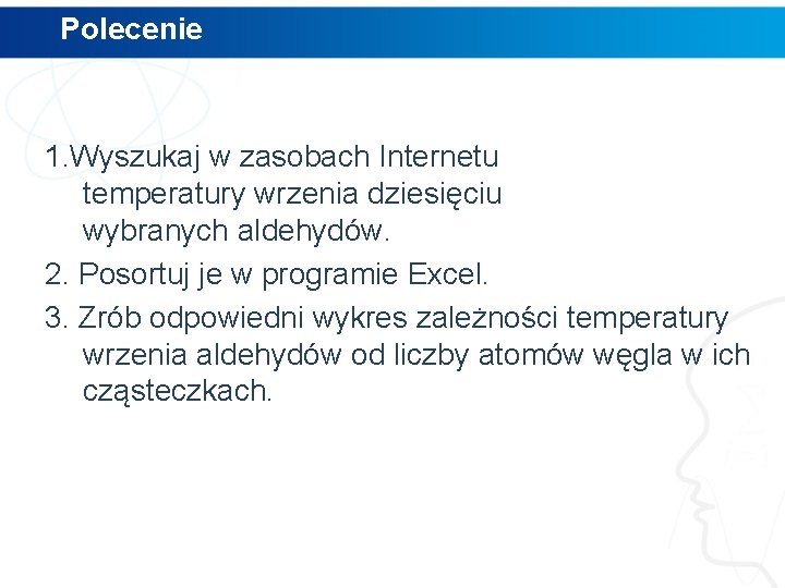 Polecenie 1. Wyszukaj w zasobach Internetu temperatury wrzenia dziesięciu wybranych aldehydów. 2. Posortuj je