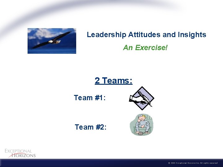  Leadership Attitudes and Insights An Exercise! 2 Teams: Team #1: Team #2: ©