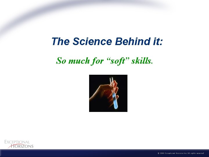 The Science Behind it: So much for “soft” skills. © 2006 Exceptional Horizons Inc.