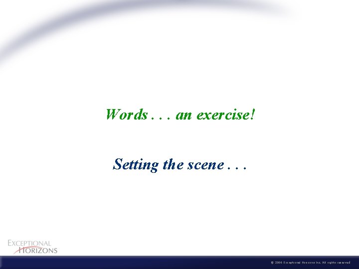 Words. . . an exercise! Setting the scene. . . © 2006 Exceptional Horizons