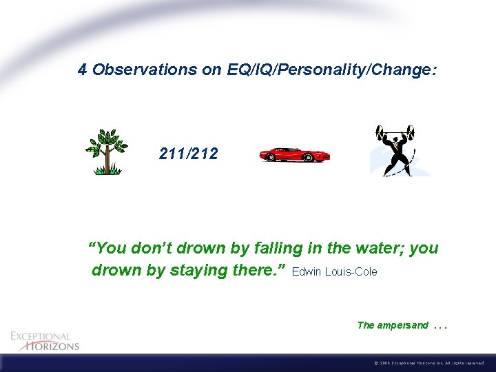 4 Observations on EQ/IQ/Personality/Change: 211/212 “You don’t drown by falling in the water; you