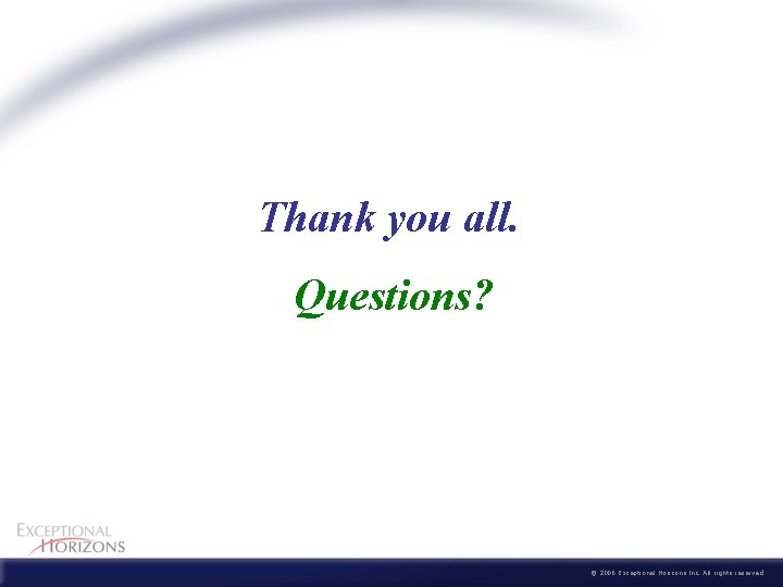  Thank you all. Questions? © 2006 Exceptional Horizons Inc. All rights reserved 