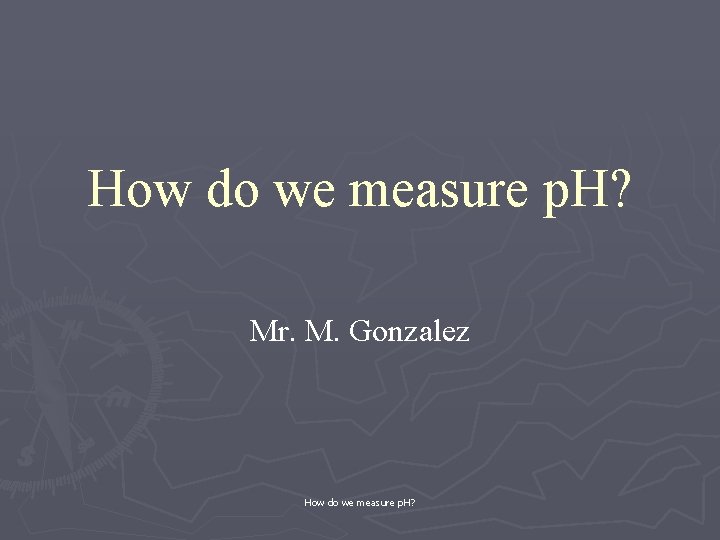 How do we measure p. H? Mr. M. Gonzalez How do we measure p.