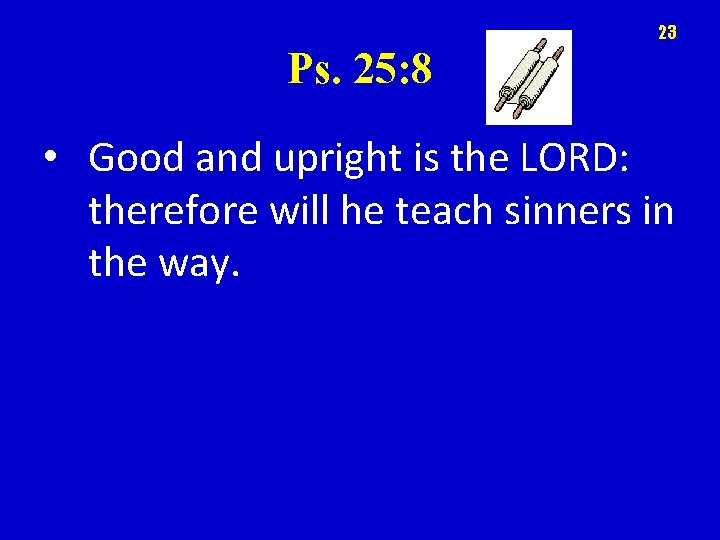 23 Ps. 25: 8 • Good and upright is the LORD: therefore will he