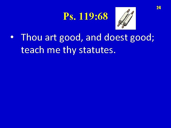 24 Ps. 119: 68 • Thou art good, and doest good; teach me thy