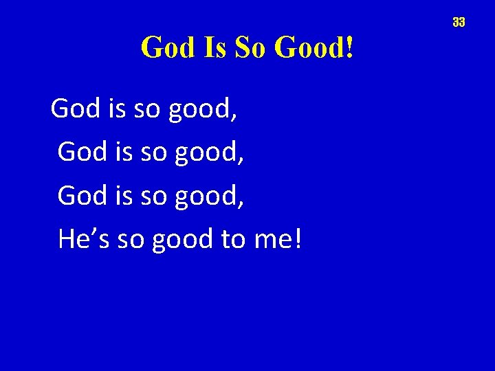 33 God Is So Good! God is so good, He’s so good to me!