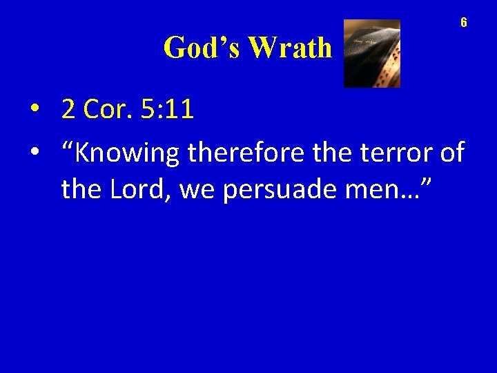 6 God’s Wrath • 2 Cor. 5: 11 • “Knowing therefore the terror of