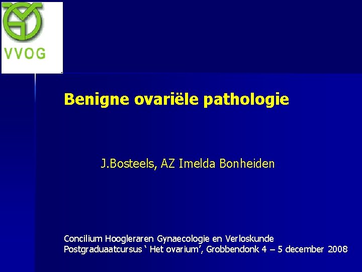 Benigne ovariële pathologie J. Bosteels, AZ Imelda Bonheiden Concilium Hoogleraren Gynaecologie en Verloskunde Postgraduaatcursus